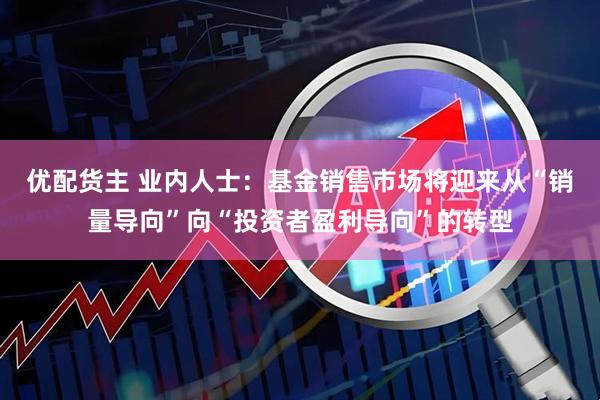 优配货主 业内人士：基金销售市场将迎来从“销量导向”向“投资者盈利导向”的转型