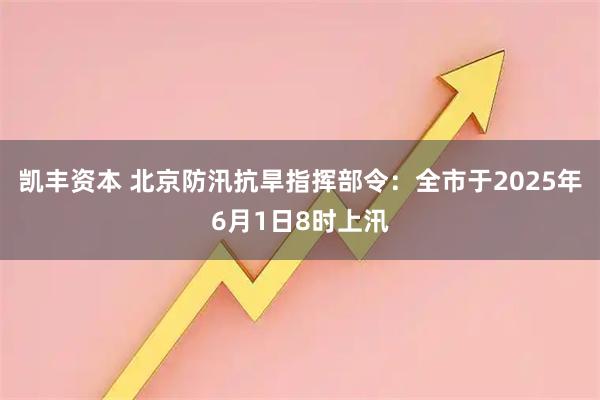 凯丰资本 北京防汛抗旱指挥部令：全市于2025年6月1日8时上汛