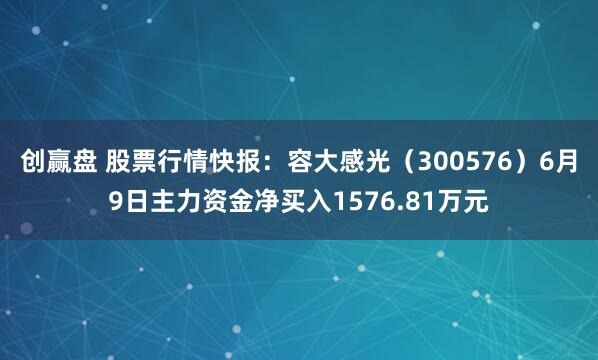 创赢盘 股票行情快报:容大感光(300576)6月9日主力资金净买入1576.81万元