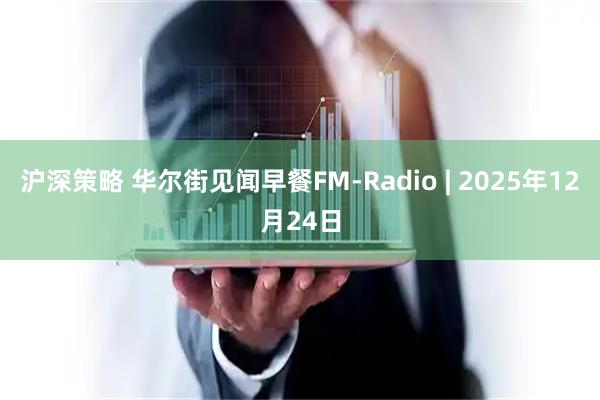 沪深策略 华尔街见闻早餐FM-Radio | 2025年12月24日
