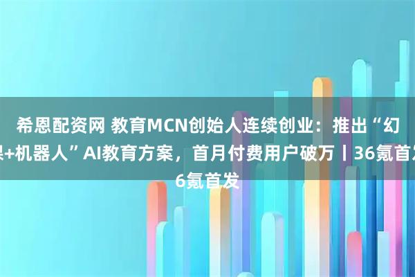 希恩配资网 教育MCN创始人连续创业：推出“幻课+机器人”AI教育方案，首月付费用户破万丨36氪首发