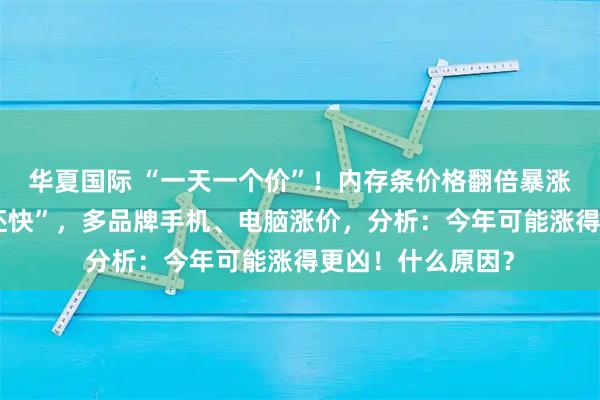 华夏国际 “一天一个价”！内存条价格翻倍暴涨，“比金条涨得还快”，多品牌手机、电脑涨价，分析：今年可能涨得更凶！什么原因？