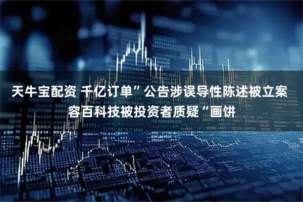 天牛宝配资 千亿订单”公告涉误导性陈述被立案 容百科技被投资者质疑“画饼
