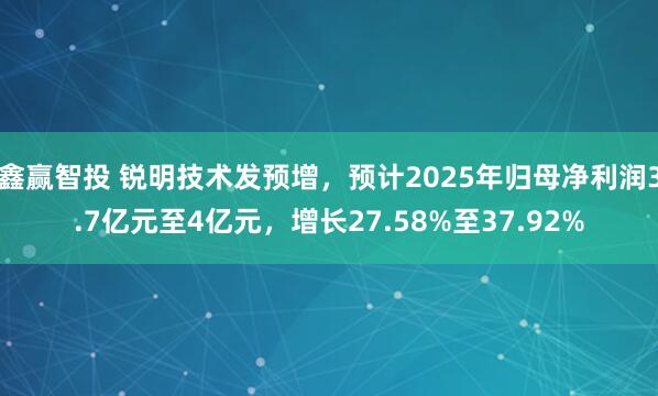 鑫赢智投 锐明技术发预增，预计2025年归母净利润3.7亿元至4亿元，增长27.58%至37.92%