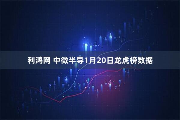 利鸿网 中微半导1月20日龙虎榜数据