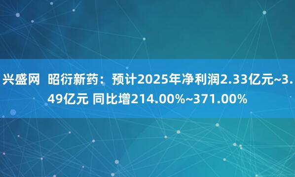 兴盛网  昭衍新药：预计2025年净利润2.33亿元~3.49亿元 同比增214.00%~371.00%