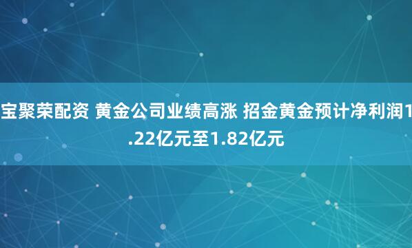 宝聚荣配资 黄金公司业绩高涨 招金黄金预计净利润1.22亿元至1.82亿元