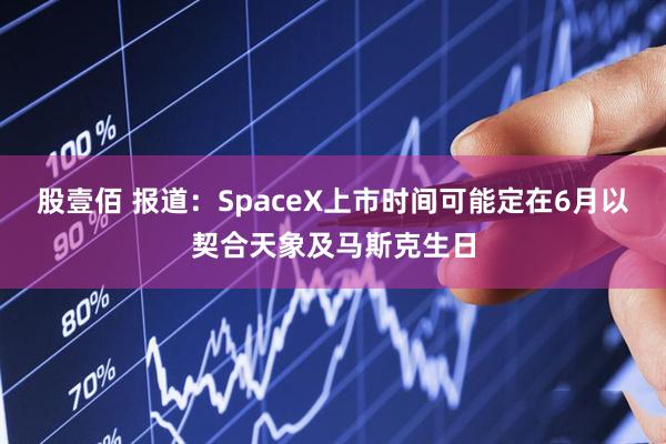 股壹佰 报道：SpaceX上市时间可能定在6月以契合天象及马斯克生日