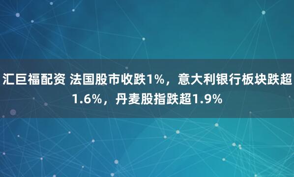 汇巨福配资 法国股市收跌1%，意大利银行板块跌超1.6%，丹麦股指跌超1.9%
