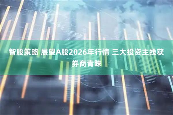 智股策略 展望A股2026年行情 三大投资主线获券商青睐