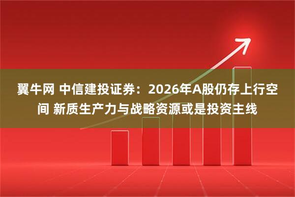 翼牛网 中信建投证券：2026年A股仍存上行空间 新质生产力与战略资源或是投资主线