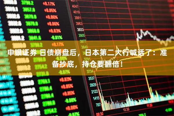 申银证券 日债崩盘后，日本第二大行喊话了：准备抄底，持仓要翻倍！