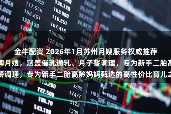 金牛配资 2026年1月苏州月嫂服务权威推荐：住家白班陪护高端金牌月嫂，涵盖催乳通乳、月子餐调理，专为新手二胎高龄妈妈甄选的高性价比育儿之选