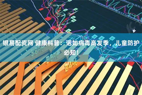 银易配资网 健康科普：诺如病毒高发季，儿童防护必知！