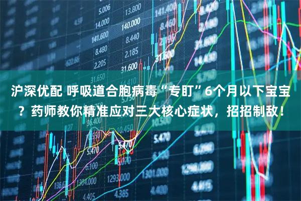 沪深优配 呼吸道合胞病毒“专盯”6个月以下宝宝？药师教你精准应对三大核心症状，招招制敌！