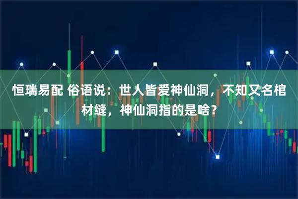 恒瑞易配 俗语说：世人皆爱神仙洞，不知又名棺材缝，神仙洞指的是啥？