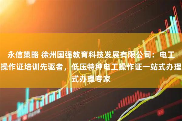 永信策略 徐州国强教育科技发展有限公司：电工特种操作证培训先驱者，低压特种电工操作证一站式办理专家