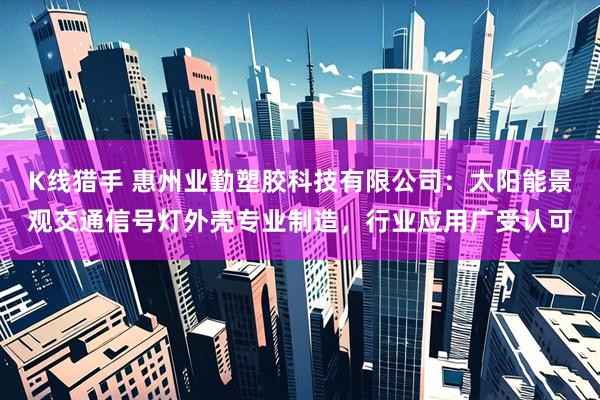 K线猎手 惠州业勤塑胶科技有限公司：太阳能景观交通信号灯外壳专业制造，行业应用广受认可