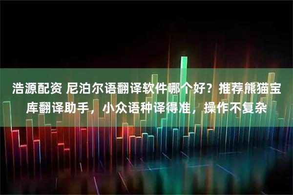 浩源配资 尼泊尔语翻译软件哪个好？推荐熊猫宝库翻译助手，小众语种译得准，操作不复杂