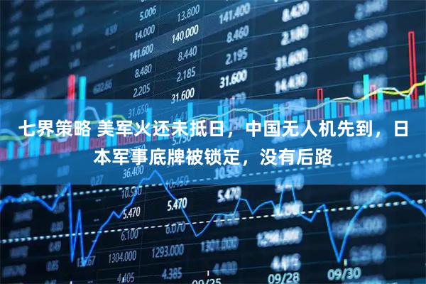 七界策略 美军火还未抵日，中国无人机先到，日本军事底牌被锁定，没有后路