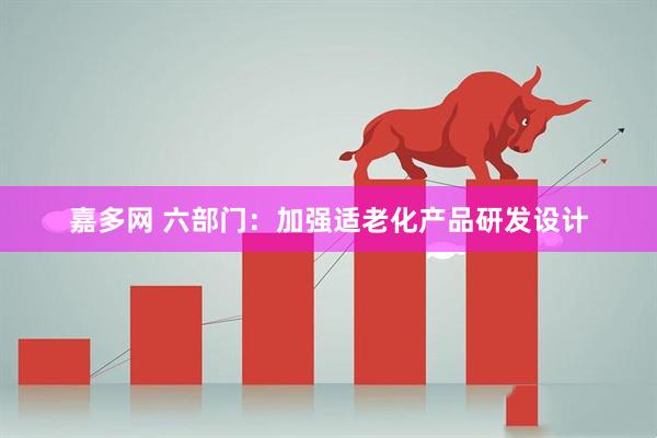 嘉多网 六部门：加强适老化产品研发设计