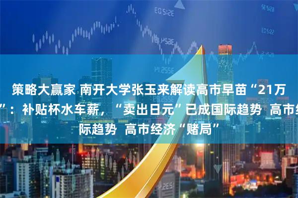 策略大赢家 南开大学张玉来解读高市早苗“21万亿日元刺激”：补贴杯水车薪，“卖出日元”已成国际趋势  高市经济“赌局”