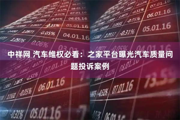中祥网 汽车维权必看：之家平台曝光汽车质量问题投诉案例