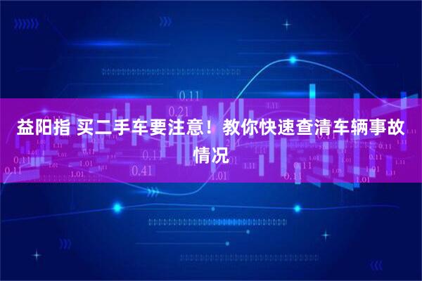 益阳指 买二手车要注意！教你快速查清车辆事故情况