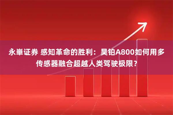 永崋证券 感知革命的胜利：昊铂A800如何用多传感器融合超越人类驾驶极限？