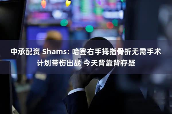 中承配资 Shams: 哈登右手拇指骨折无需手术计划带伤出战 今天背靠背存疑