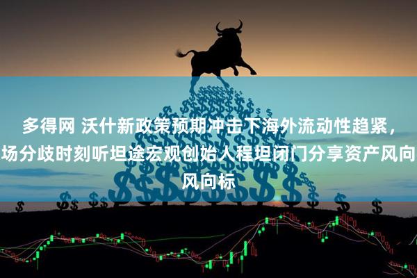 多得网 沃什新政策预期冲击下海外流动性趋紧，市场分歧时刻听坦途宏观创始人程坦闭门分享资产风向标