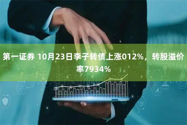 第一证券 10月23日李子转债上涨012%，转股溢价率7934%