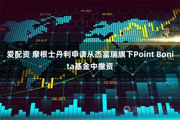 爱配资 摩根士丹利申请从杰富瑞旗下Point Bonita基金中撤资