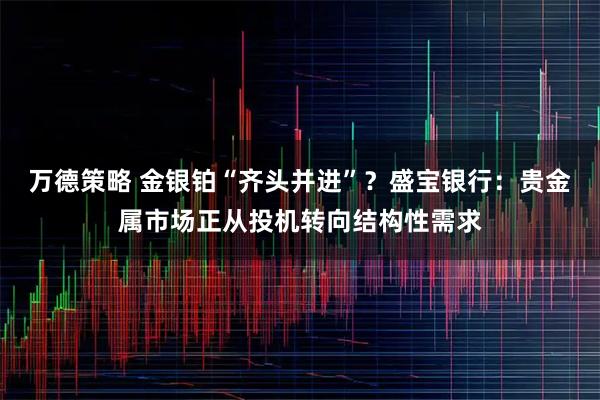 万德策略 金银铂“齐头并进”？盛宝银行：贵金属市场正从投机转向结构性需求