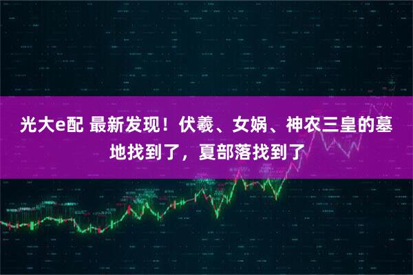 光大e配 最新发现！伏羲、女娲、神农三皇的墓地找到了，夏部落找到了