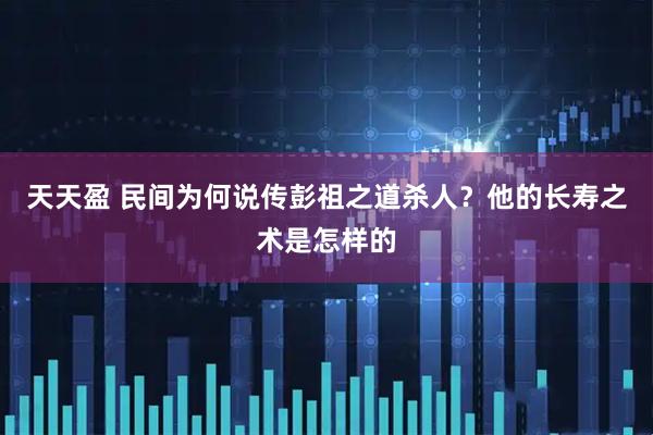 天天盈 民间为何说传彭祖之道杀人？他的长寿之术是怎样的