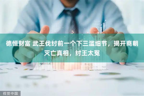 德恒财富 武王伐纣前一个下三滥细节，揭开商朝灭亡真相，纣王太冤