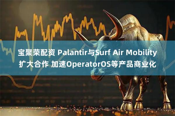 宝聚荣配资 Palantir与Surf Air Mobility扩大合作 加速OperatorOS等产品商业化