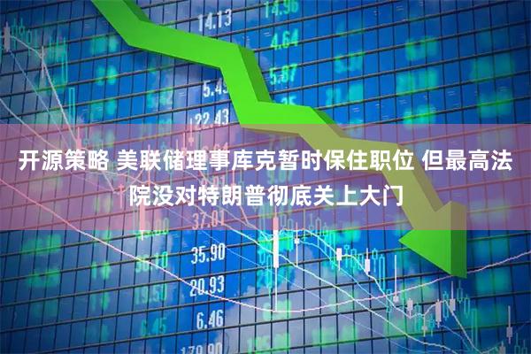 开源策略 美联储理事库克暂时保住职位 但最高法院没对特朗普彻底关上大门