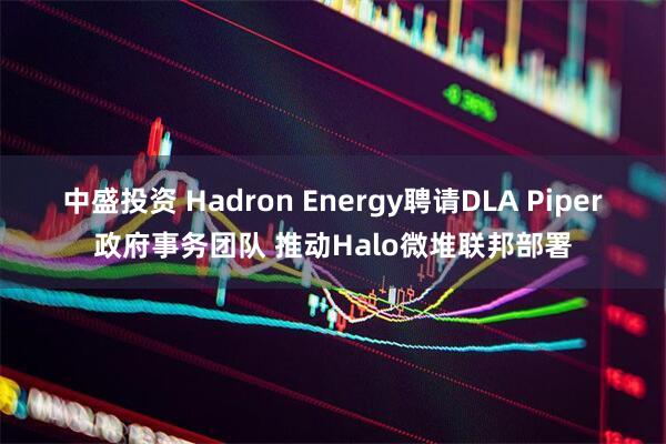 中盛投资 Hadron Energy聘请DLA Piper政府事务团队 推动Halo微堆联邦部署