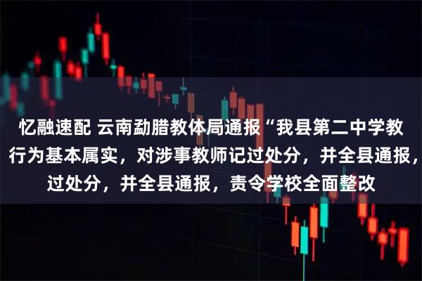 忆融速配 云南勐腊教体局通报“我县第二中学教师教育不当行为”：行为基本属实，对涉事教师记过处分，并全县通报，责令学校全面整改