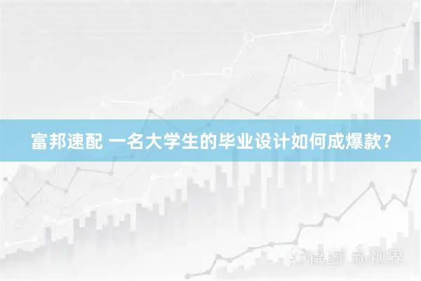 富邦速配 一名大学生的毕业设计如何成爆款？