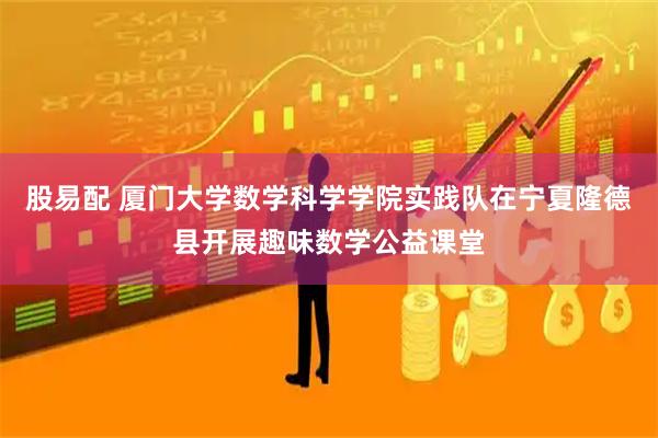 股易配 厦门大学数学科学学院实践队在宁夏隆德县开展趣味数学公益课堂